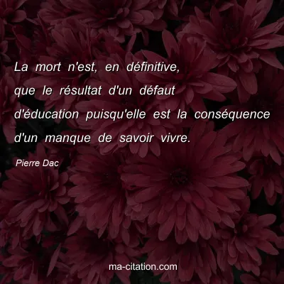 Pierre Dac : La mort n'est, en dÃ©finitive, que le rÃ©sultat d'un dÃ©faut d'Ã©ducation puisqu'elle est la consÃ©quence d'un manque de savoir vivre.