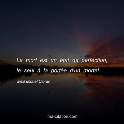 Emil Michel Cioran : La mort est un Ã©tat de perfection, le seul Ã  la portÃ©e d'un mortel.