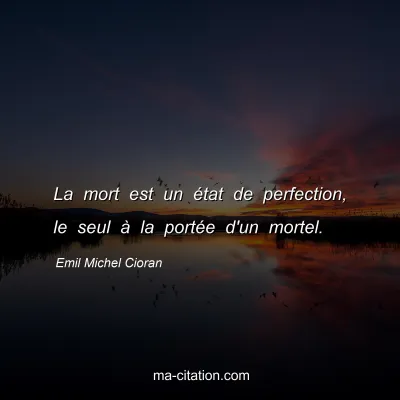 Emil Michel Cioran : La mort est un état de perfection, le seul à la portée d'un mortel.