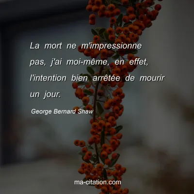 George Bernard Shaw : La mort ne m'impressionne pas, j'ai moi-mÃªme, en effet, l'intention bien arrÃªtÃ©e de mourir un jour.