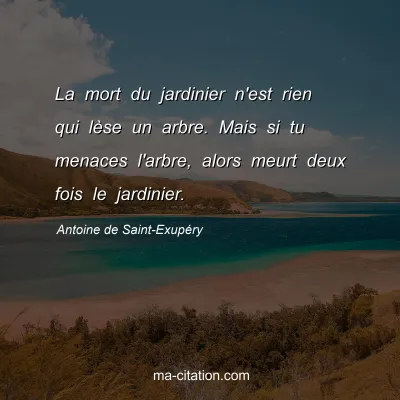 Antoine de Saint-ExupÃ©ry : La mort du jardinier n'est rien qui lÃ¨se un arbre. Mais si tu menaces l'arbre, alors meurt deux fois le jardinier.