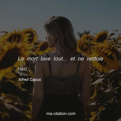 Alfred Capus : La mort lave tout... et ne nettoie rien.