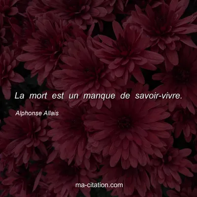 Alphonse Allais : La mort est un manque de savoir-vivre.
