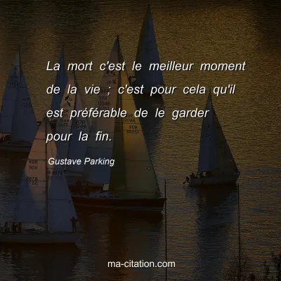 Gustave Parking : La mort c'est le meilleur moment de la vie ; c'est pour cela qu'il est préférable de le garder pour la fin.