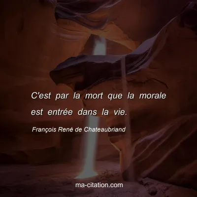 François René de Chateaubriand : C'est par la mort que la morale est entrée dans la vie.