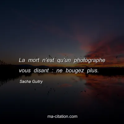 Sacha Guitry : La mort n’est qu’un photographe vous disant : ne bougez plus.