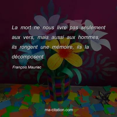 FranÃ§ois Mauriac : La mort ne nous livre pas seulement aux vers, mais aussi aux hommes, ils rongent une mÃ©moire, ils la dÃ©composent.