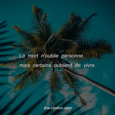 La mort n'oublie personne, mais certains oublient de vivre.