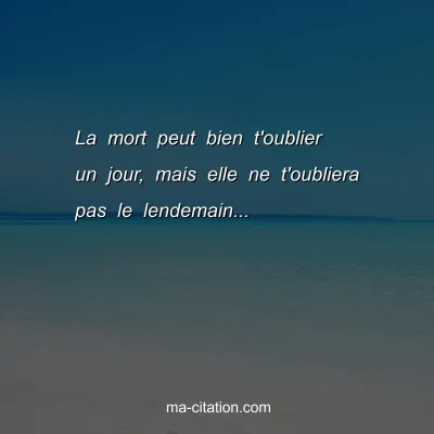La mort peut bien t'oublier un jour, mais elle ne t'oubliera pas le lendemain...