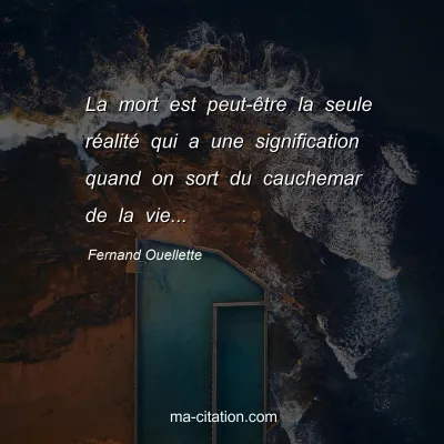Fernand Ouellette : La mort est peut-être la seule réalité qui a une signification quand on sort du cauchemar de la vie...