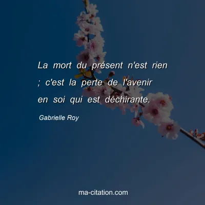Gabrielle Roy : La mort du prÃ©sent n'est rien ; c'est la perte de l'avenir en soi qui est dÃ©chirante.