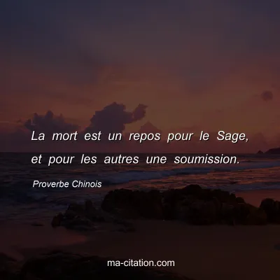 Proverbe Chinois : La mort est un repos pour le Sage, et pour les autres une soumission.