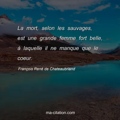 FranÃ§ois RenÃ© de Chateaubriand : La mort, selon les sauvages, est une grande femme fort belle, Ã  laquelle il ne manque que le coeur.