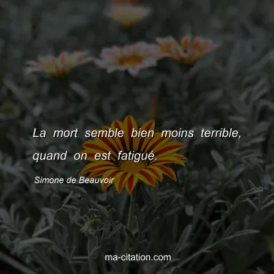 Simone de Beauvoir : La mort semble bien moins terrible, quand on est fatigué.