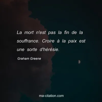 Graham Greene : La mort n'est pas la fin de la souffrance. Croire à la paix est une sorte d'hérésie.