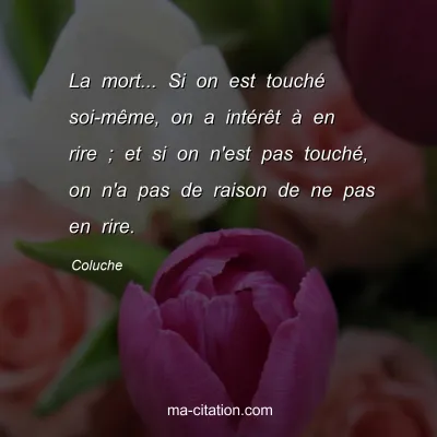 Coluche : La mort... Si on est touchÃ© soi-mÃªme, on a intÃ©rÃªt Ã  en rire ; et si on n'est pas touchÃ©, on n'a pas de raison de ne pas en rire.