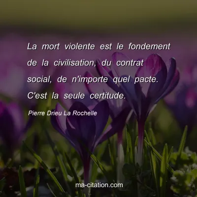 Pierre Drieu La Rochelle : La mort violente est le fondement de la civilisation, du contrat social, de n'importe quel pacte. C'est la seule certitude.
