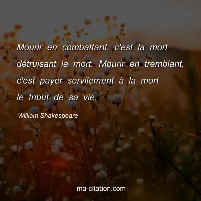William Shakespeare : Mourir en combattant, c'est la mort dÃ©truisant la mort. Mourir en tremblant, c'est payer servilement Ã  la mort le tribut de sa vie.