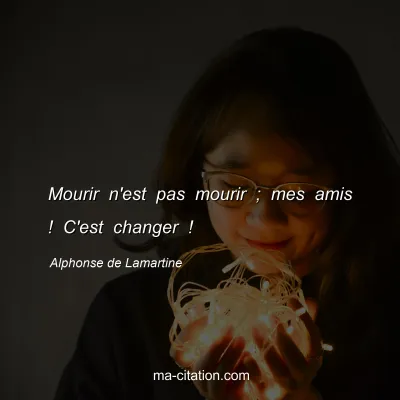 Alphonse de Lamartine : Mourir n'est pas mourir ; mes amis ! C'est changer !