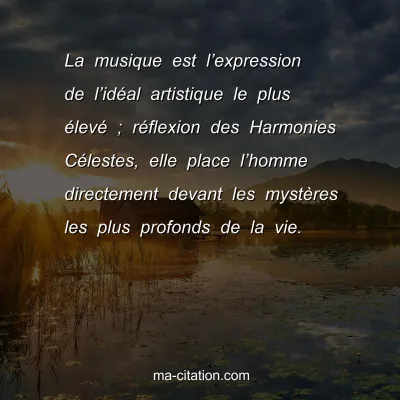 La musique est lâ€™expression de lâ€™idÃ©al artistique le plus Ã©levÃ© ; rÃ©flexion des Harmonies CÃ©lestes, elle place lâ€™homme directement devant les mystÃ¨res les plus profonds de la vie.