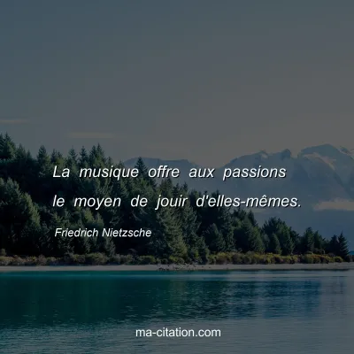 Friedrich Nietzsche : La musique offre aux passions le moyen de jouir d'elles-mêmes.