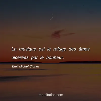 Emil Michel Cioran : La musique est le refuge des Ã¢mes ulcÃ©rÃ©es par le bonheur.