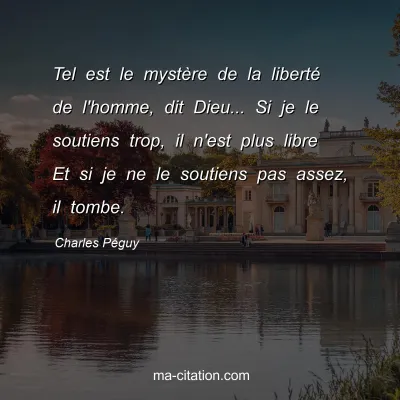 Charles Péguy : Tel est le mystère de la liberté de l'homme, dit Dieu... Si je le soutiens trop, il n'est plus libre Et si je ne le soutiens pas assez, il tombe.