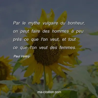 Paul ValÃ©ry : Par le mythe vulgaire du bonheur, on peut faire des hommes Ã  peu prÃ¨s ce que l'on veut, et tout ce que l'on veut des femmes.