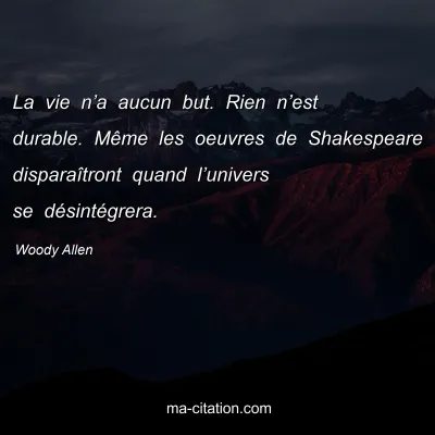 Woody Allen : La vie n’a aucun but. Rien n’est durable. Même les oeuvres de Shakespeare disparaîtront quand l’univers se désintégrera.