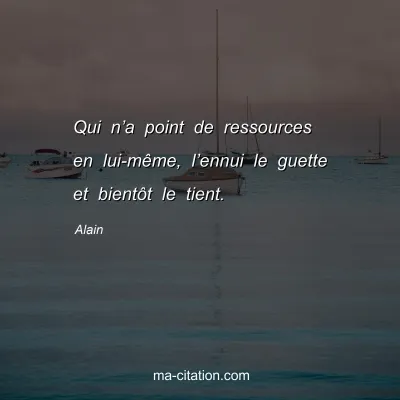 Alain : Qui nâ€™a point de ressources en lui-mÃªme, lâ€™ennui le guette et bientÃ´t le tient.