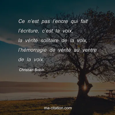 Christian Bobin : Ce nâ€™est pas lâ€™encre qui fait lâ€™Ã©criture, câ€™est la voix, la vÃ©ritÃ© solitaire de la voix, lâ€™hÃ©morragie de vÃ©ritÃ© au ventre de la voix.