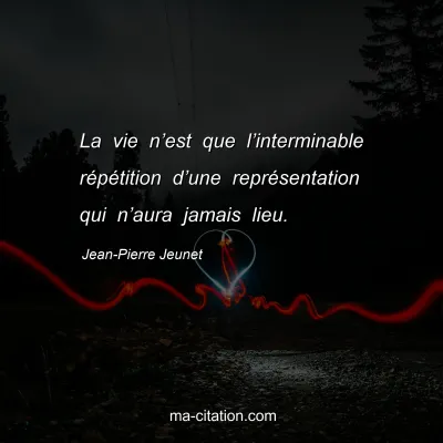 Jean-Pierre Jeunet : La vie n’est que l’interminable répétition d’une représentation qui n’aura jamais lieu.