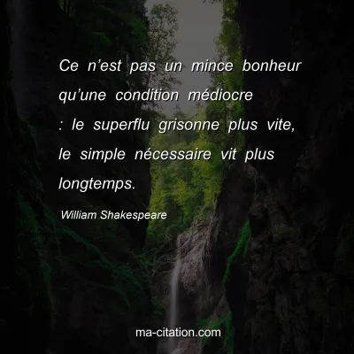 William Shakespeare : Ce nâ€™est pas un mince bonheur quâ€™une condition mÃ©diocre : le superflu grisonne plus vite, le simple nÃ©cessaire vit plus longtemps.