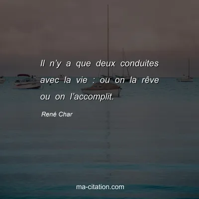 René Char : Il n’y a que deux conduites avec la vie : ou on la rêve ou on l’accomplit.