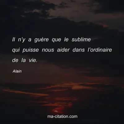 Alain : Il nâ€™y a guÃ¨re que le sublime qui puisse nous aider dans lâ€™ordinaire de la vie.