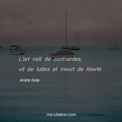 André Gide : L'art naît de contraintes, vit de luttes et meurt de liberté.