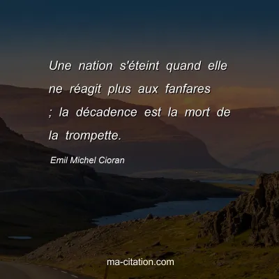 Emil Michel Cioran : Une nation s'Ã©teint quand elle ne rÃ©agit plus aux fanfares ; la dÃ©cadence est la mort de la trompette.