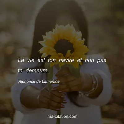 Alphonse de Lamartine : La vie est ton navire et non pas ta demeure.