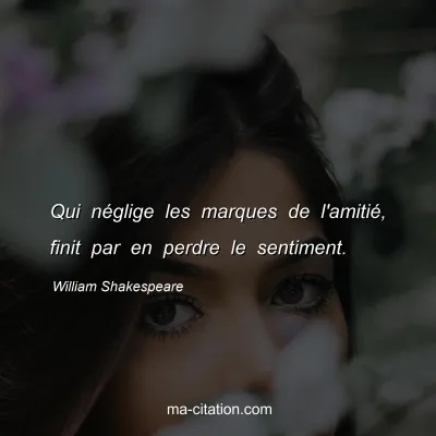 William Shakespeare : Qui nÃ©glige les marques de l'amitiÃ©, finit par en perdre le sentiment.
