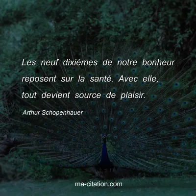 Arthur Schopenhauer : Les neuf dixiÃ¨mes de notre bonheur reposent sur la santÃ©. Avec elle, tout devient source de plaisir.