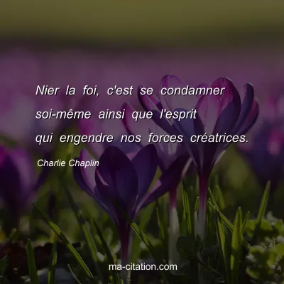 Charlie Chaplin : Nier la foi, c'est se condamner soi-mÃªme ainsi que l'esprit qui engendre nos forces crÃ©atrices.