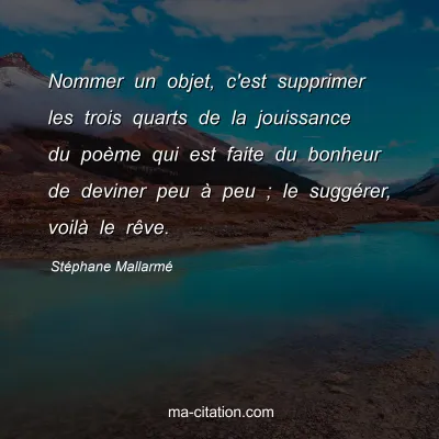 Stéphane Mallarmé : Nommer un objet, c'est supprimer les trois quarts de la jouissance du poème qui est faite du bonheur de deviner peu à peu ; le suggérer, voilà le rêve.