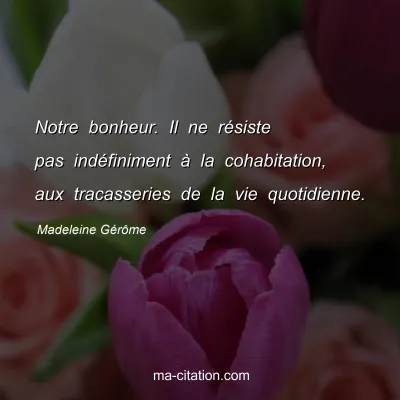 Madeleine Gérôme : Notre bonheur. Il ne résiste pas indéfiniment à la cohabitation, aux tracasseries de la vie quotidienne.