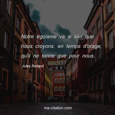 Jules Renard : Notre Ã©goÃ¯sme va si loin que nous croyons, en temps d'orage, qu'il ne tonne que pour nous.