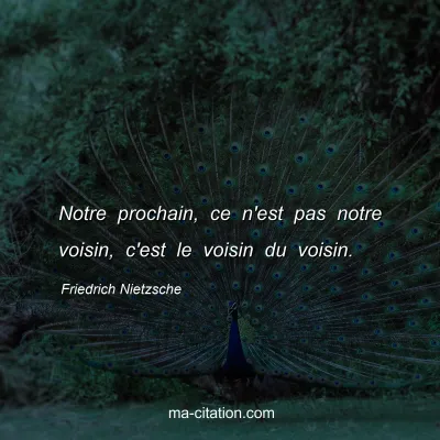 Friedrich Nietzsche : Notre prochain, ce n'est pas notre voisin, c'est le voisin du voisin.
