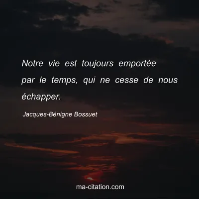 Jacques-Bénigne Bossuet : Notre vie est toujours emportée par le temps, qui ne cesse de nous échapper.
