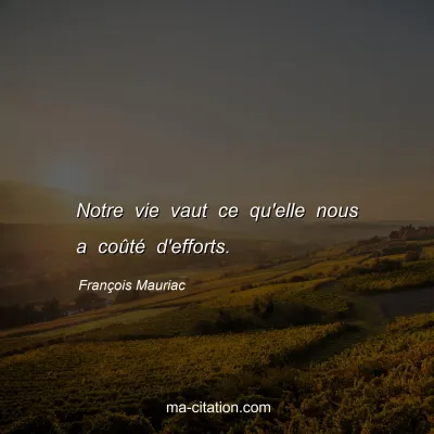 François Mauriac : Notre vie vaut ce qu'elle nous a coûté d'efforts.