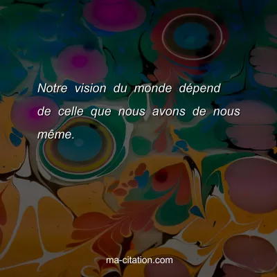 Notre vision du monde dÃ©pend de celle que nous avons de nous mÃªme.