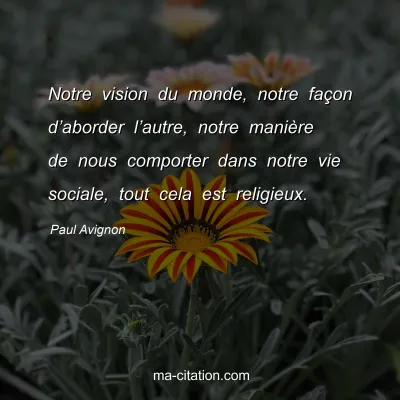 Paul Avignon : Notre vision du monde, notre façon d’aborder l’autre, notre manière de nous comporter dans notre vie sociale, tout cela est religieux.