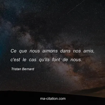 Tristan Bernard : Ce que nous aimons dans nos amis, c'est le cas qu'ils font de nous.